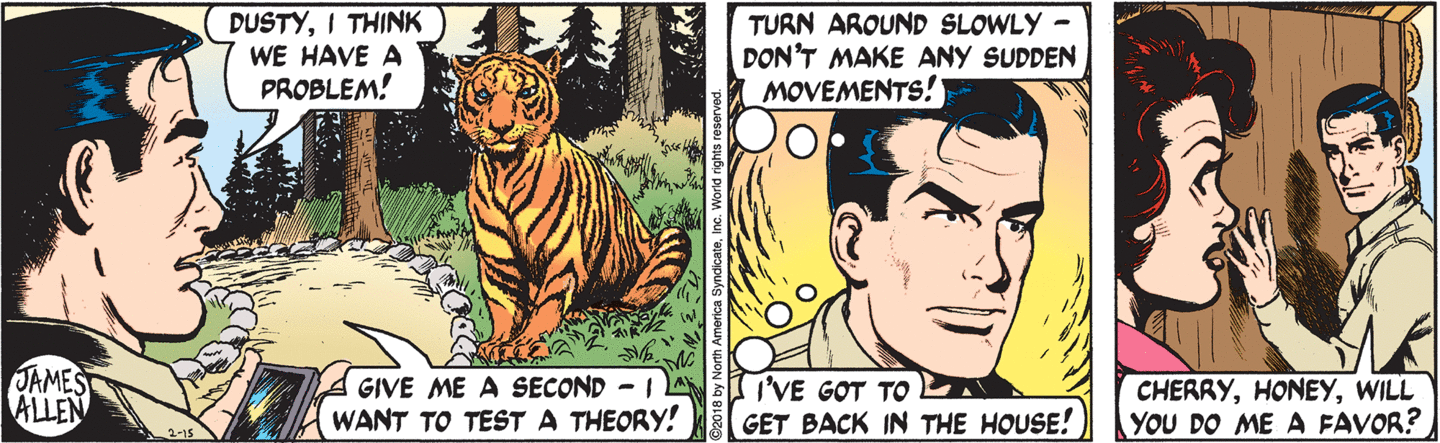Mark, on the phone, seeing a tiger in front of him: 'Dusty, I think we have a problem! Give me a second --- I want to test a theory!' Mark thinks: 'Turn around slowly, don't make any sudden movements! I've got to get back in the house!' In the house, Mark says, 'Cherry, honey, will you do me a favor?'