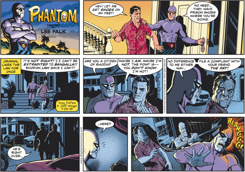 The Boss: 'Hey! Let me get SHOES on my feet!' Phantom: 'No need ... they have prison shoes where you're going.' [ Criminal likes the law for once. ] Boss: 'It's not right! I --- I can't be extradited to Bangalla! Rhodian law says I can't!' Phantom: 'Are you a citizen of Rhodia?' Boss: 'Maybe I am, maybe I'm not. The point is --- you don't know I'm not!' Phantom: 'No difference to me either way ... file a complaint with your friend, The Rat!' (As they approach the garage.) Phantom: 'He's right over ... ' (He's not there.) '... Here?' (The Rat clobbers The Phantom with a shovel.)