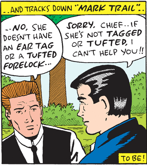 [ And tracks down 'Mark Trail' ] Griffy: 'No, she doesn't have an ear tag or a tufted forelock.' Mark Trail: 'Sorry, Chief --- if she's not tagged or tufted, I can't help you!'