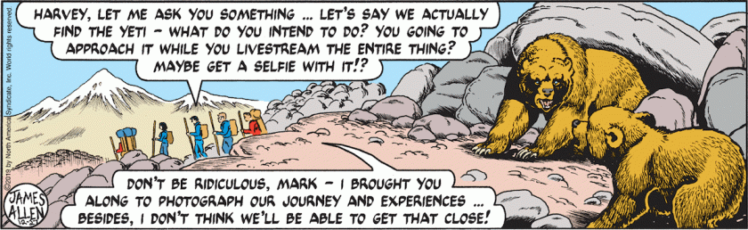 Mark Trail: 'Harvey, let me ask. Let's say we actually find the Yeti. What do you intend to do? You going to approach it while you livestream the entire thing? Get a selfie with it?' Camel: 'Don't be ridiculous, Mark. I brought you along to photograph our journey and experiences. Besides, I don't think we'll be able to get that close!'