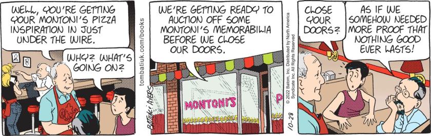 Funky Winkerbean: 'Well, you're getting your Montoni's Pizza inspiration in just under the wire.' Summer Moore: 'Why? What's going on?' Funky: 'We're getting ready to auction off some Montoni's memorabilia before we close our doors.' Summer: 'Close your doors?' Les Moore: 'As if we somehow needed more proof that nothing good ever lasts!'
